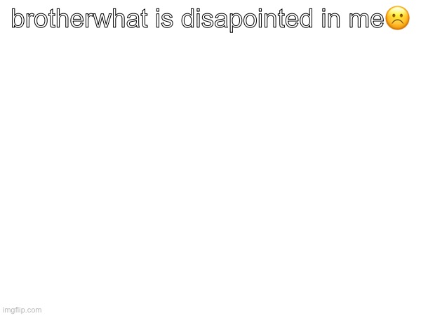 brotherwhat is disapointed in me☹️ | made w/ Imgflip meme maker