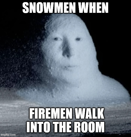 snowmen when firemen walk into the room | snowmen when; firemen walk into the room | image tagged in funny,memes,weird,funny memes | made w/ Imgflip meme maker