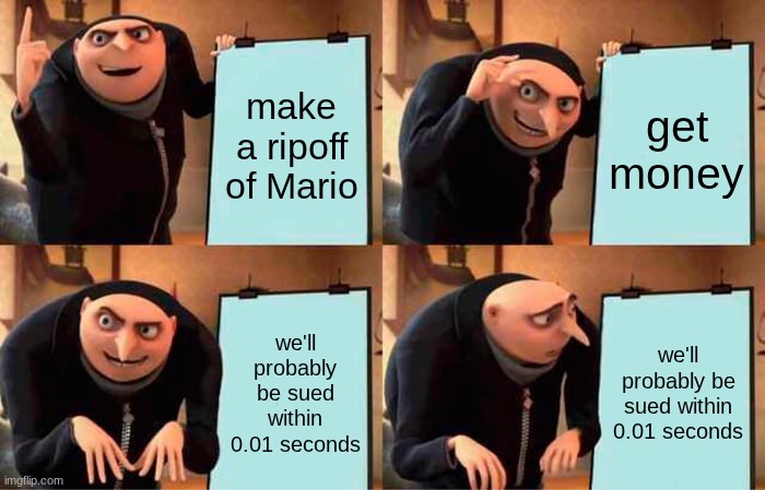 Stop suing us, Nintendo. | make a ripoff of Mario; get money; we'll probably be sued within 0.01 seconds; we'll probably be sued within 0.01 seconds | image tagged in memes,gru's plan,mario,gaming,funny,oh wow are you actually reading these tags | made w/ Imgflip meme maker