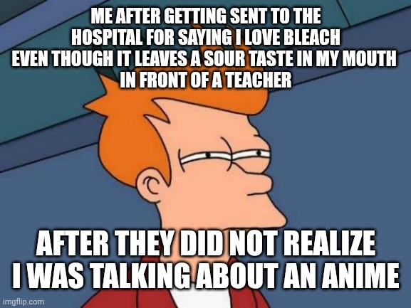 Futurama Fry Meme | Me after getting sent to the hospital for saying I love Bleach even though it leaves a sour taste in my mouth 
in front of a teacher After t | image tagged in memes,futurama fry | made w/ Imgflip meme maker