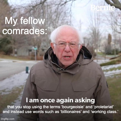 Bernie I Am Once Again Asking For Your Support Meme | My fellow comrades:; that you stop using the terms ‘bourgeoisie’ and ‘proletariat’ and instead use words such as ‘billionaires’ and ‘working class.’ | image tagged in memes,bernie i am once again asking for your support | made w/ Imgflip meme maker