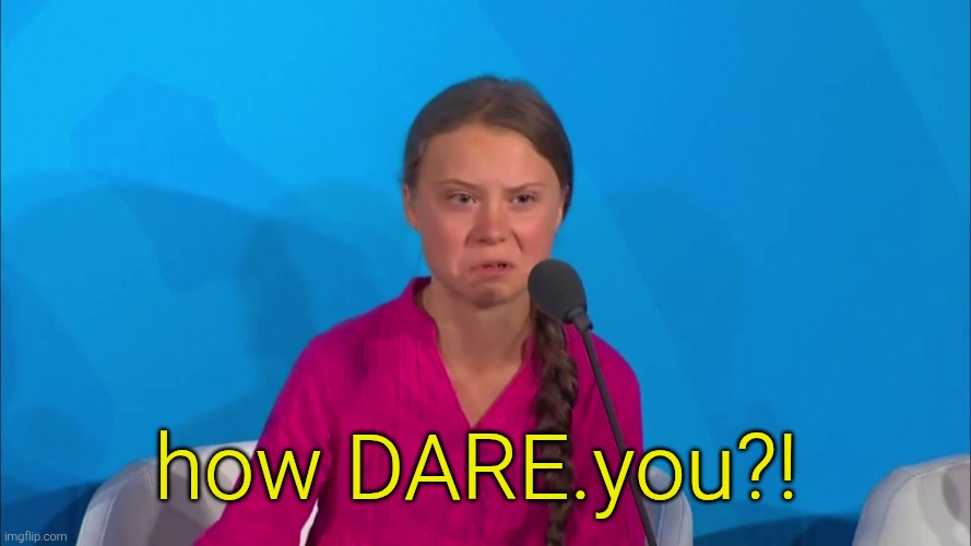 "How dare you?" - Greta Thunberg | how DARE.you?! | image tagged in how dare you - greta thunberg | made w/ Imgflip meme maker