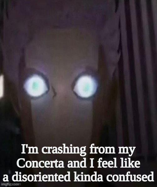 day 1 of Concerta and the crash is making me feel like shit | I'm crashing from my Concerta and I feel like a disoriented kinda confused | made w/ Imgflip meme maker