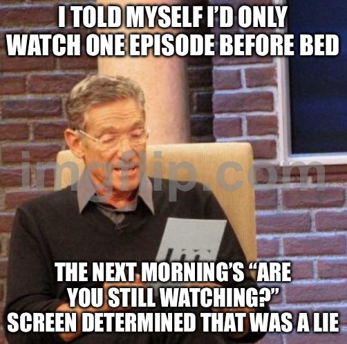 I TOLD MYSELF I’D ONLY WATCH ONE EPISODE BEFORE BED | I TOLD MYSELF I’D ONLY WATCH ONE EPISODE BEFORE BED; THE NEXT MORNING’S “ARE YOU STILL WATCHING?” SCREEN DETERMINED THAT WAS A LIE | image tagged in memes,maury lie detector,bed,netflix,television series,morning | made w/ Imgflip meme maker