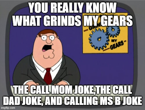 true man | YOU REALLY KNOW WHAT GRINDS MY GEARS; THE CALL MOM JOKE,THE CALL DAD JOKE, AND CALLING MS B JOKE | image tagged in memes,peter griffin news,facts | made w/ Imgflip meme maker