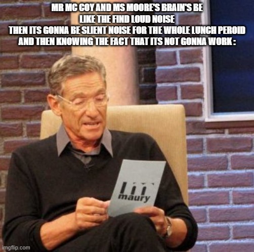 Today Be Like/the empowerement acadmey memes #5 | MR MC COY AND MS MOORE'S BRAIN'S BE LIKE THE FIND LOUD NOISE
THEN ITS GONNA BE SLIENT NOISE FOR THE WHOLE LUNCH PEROID AND THEN KNOWING THE FACT THAT ITS NOT GONNA WORK : | image tagged in memes,maury lie detector,facts,cabline memes,the empowement acadmey memes | made w/ Imgflip meme maker