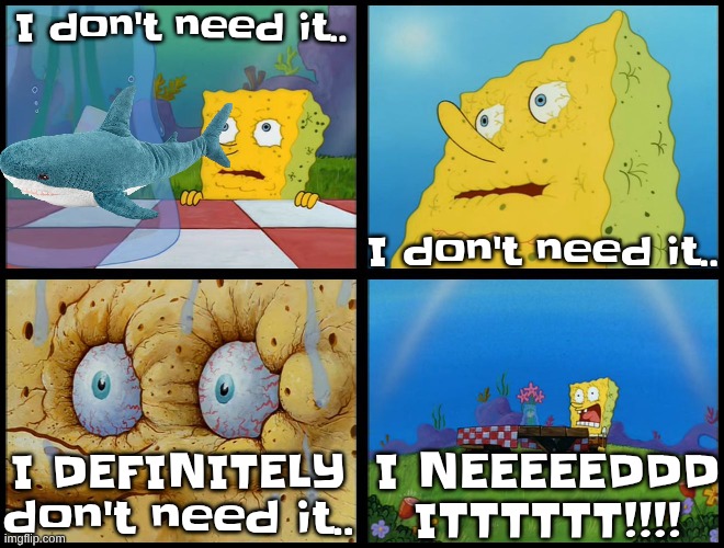 gayyyyyyyyy | I don't need it.. I don't need it.. I DEFINITELY don't need it.. I NEEEEEDDD ITTTTTT!!!! | image tagged in spongebob - i don't need it by henry-c | made w/ Imgflip meme maker