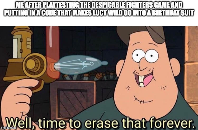 guys its real | me after playtesting the despicable fighters game and putting in a code that makes lucy wild go into a birthday suit | image tagged in well time to erase that forever,despicable me | made w/ Imgflip meme maker