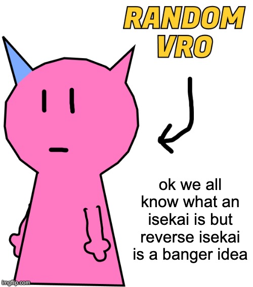isekai is when a real person gets transported into a fantasy world | ok we all know what an isekai is but reverse isekai is a banger idea | image tagged in random vro | made w/ Imgflip meme maker