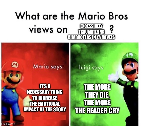 YA Novels | Excessively Traumatizing characters in ya novels; It’s a necessary thing to increase the emotional impact of the story; The more they die, the more the reader cry | image tagged in mario bros views,reading,novel | made w/ Imgflip meme maker