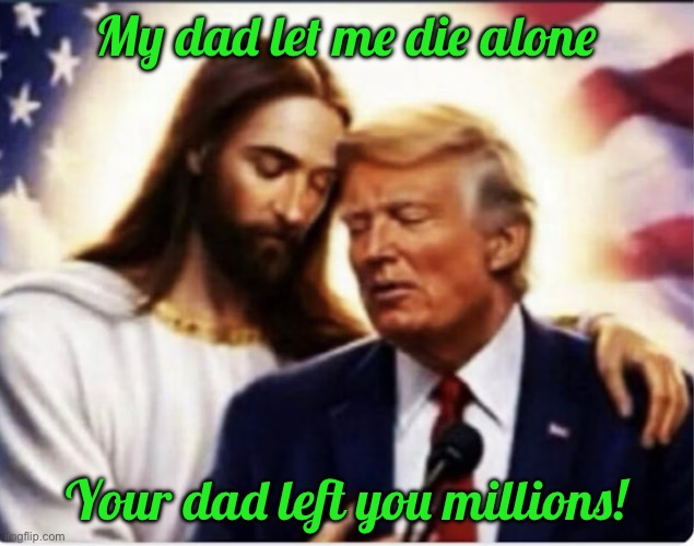IMG_8747.jpeg | My dad let me die alone; Your dad left you millions! | image tagged in img_8747 jpeg | made w/ Imgflip meme maker
