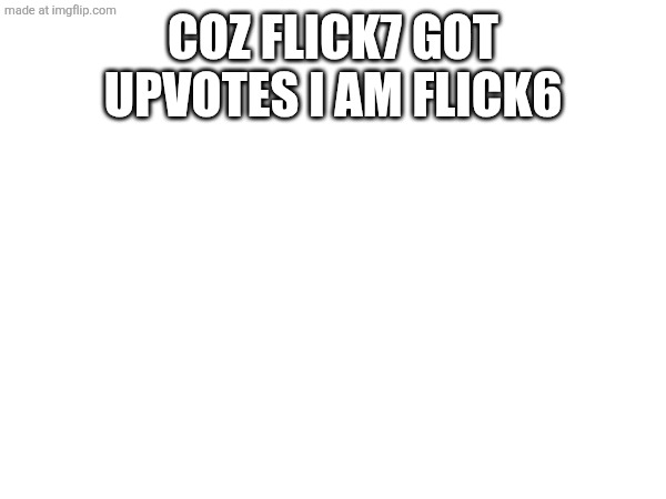 Coz flick7 got upvotes i am flick6 | image tagged in flick6 flick7,all hail the garlic | made w/ Imgflip meme maker