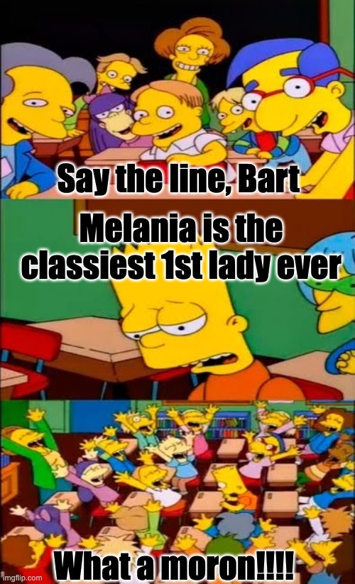 say the line bart! simpsons | Say the line, Bart; Melania is the classiest 1st lady ever; What a moron!!!! | image tagged in say the line bart simpsons | made w/ Imgflip meme maker