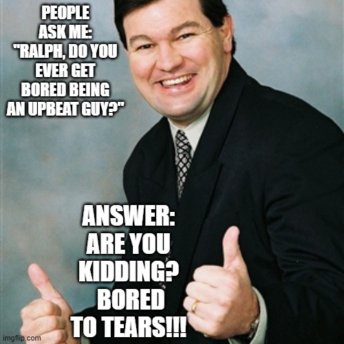 Upbeat Ralph Takes on the Quintessential Question | People ask me: "ralph, do you ever get bored being an upbeat guy?"; answer: are you kidding?  bored to tears!!! | image tagged in upbeat ralph,boring | made w/ Imgflip meme maker