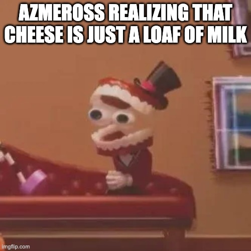 Azmeross's Mentality | Azmeross realizing that cheese is just a loaf of milk | image tagged in caine's stupidity | made w/ Imgflip meme maker
