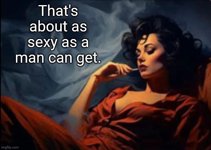 That's about as sexy as a man can get. | image tagged in sexy woman relaxing | made w/ Imgflip meme maker