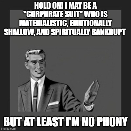 1950s Suit Guy | hold ON! I MAY BE a "corporate suit" who is materialistic, emotionally shallow, and spiritually bankrupt; but at least i'm no phony | image tagged in memes,kill yourself guy | made w/ Imgflip meme maker