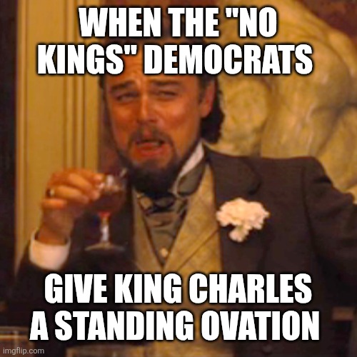 hypocrites | When the "no kings" democrats; Give king Charles a standing ovation | image tagged in memes,laughing leo | made w/ Imgflip meme maker