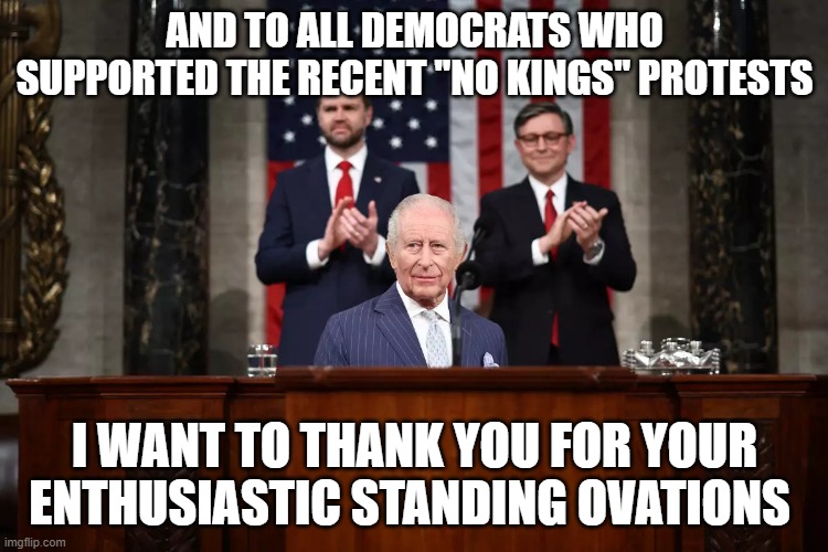 King Charles Amazed By "No Kings" Democrats' Reaction to Address to Congress | and to all democrats who supported the recent "NO KINGS" protests; i want to thank you for your enthusiastic standing ovations | image tagged in king charles,address to congress,no kings democrats,vp jd vance,house speaker mike johnson | made w/ Imgflip meme maker