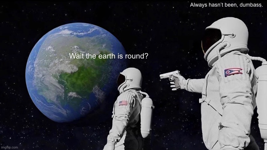 Always Has Been Meme | Always hasn’t been, dumbass. Wait the earth is round? | image tagged in memes,always has been | made w/ Imgflip meme maker