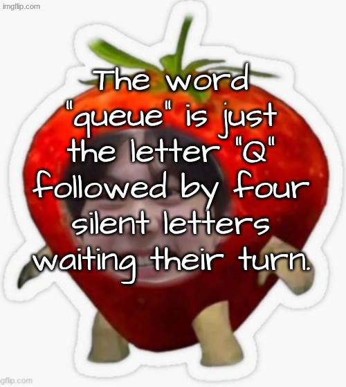 get it? | The word “queue” is just the letter “Q” followed by four silent letters waiting their turn. | image tagged in shower thoughts | made w/ Imgflip meme maker