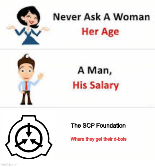 … | The SCP Foundation; Where they get their d-bois | image tagged in never ask a woman her age | made w/ Imgflip meme maker