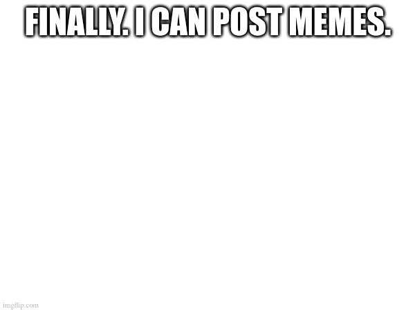 finally. i can post memes. | made w/ Imgflip meme maker