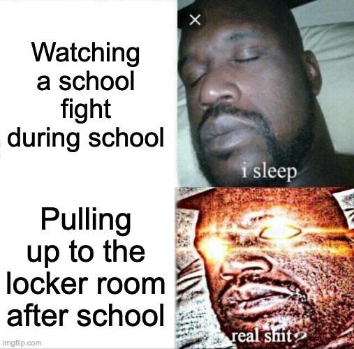 I WANT TO SEE BL00D | Watching a school fight during school; Pulling up to the locker room after school | image tagged in memes,funny,sleeping shaq,school,school fights,67 | made w/ Imgflip meme maker