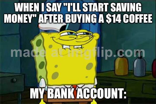 WHEN I SAY "I'LL START SAVING MONEY" AFTER BUYING A $14 COFFEE; MY BANK ACCOUNT: | WHEN I SAY "I'LL START SAVING MONEY" AFTER BUYING A $14 COFFEE; MY BANK ACCOUNT: | image tagged in memes,don't you squidward,bank account,money,coffee,buy | made w/ Imgflip meme maker
