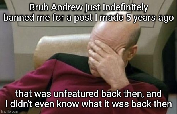 I'm so done with this site atp... funny thing is I kinda don't care anymore so keep trying to be a bully | Bruh Andrew just indefinitely banned me for a post I made 5 years ago; that was unfeatured back then, and I didn't even know what it was back then | image tagged in memes,captain picard facepalm | made w/ Imgflip meme maker
