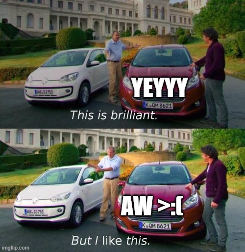 This Is Brilliant But I Like This | yeyyy; aw >:( | image tagged in this is brilliant but i like this | made w/ Imgflip meme maker