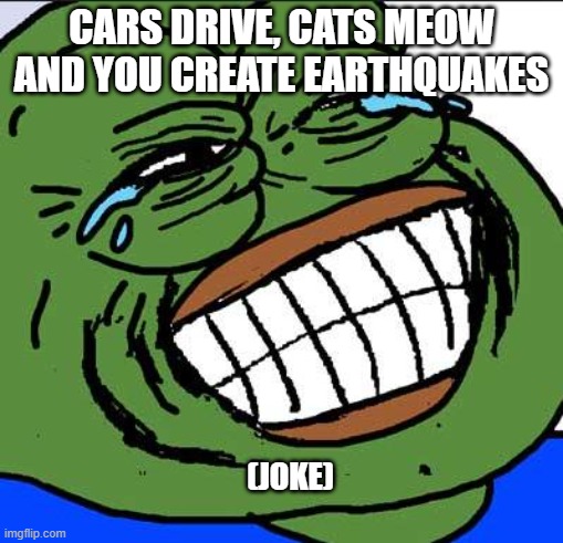 Laughing PEPE | cars drive, cats meow and you create earthquakes; (joke) | image tagged in laughing pepe | made w/ Imgflip meme maker