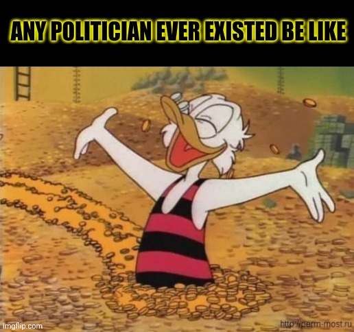 Scrooge McDuck swims in money | Any politician ever existed be like | image tagged in scrooge mcduck swims in money | made w/ Imgflip meme maker