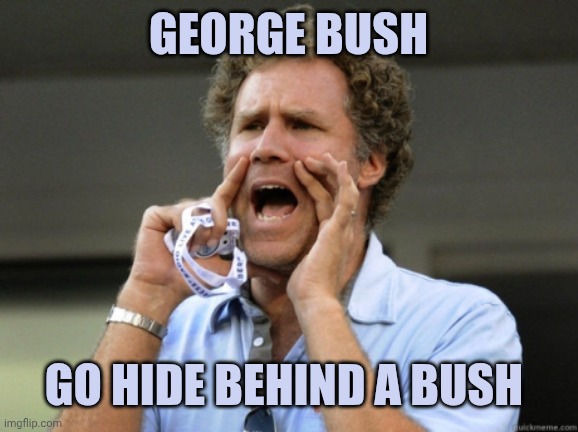 Will Ferrell yelling  | George bush; Go hide behind a bush | image tagged in will ferrell yelling | made w/ Imgflip meme maker