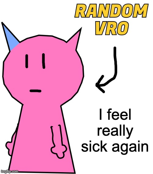 RANDOM VRO | I feel really sick again | image tagged in random vro | made w/ Imgflip meme maker