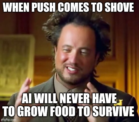 Ancient Aliens Meme | When push comes to shove; Ai will never have to grow food to survive | image tagged in memes,ancient aliens | made w/ Imgflip meme maker