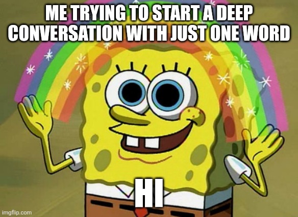 Imagination Spongebob Meme | ME TRYING TO START A DEEP CONVERSATION WITH JUST ONE WORD; HI | image tagged in memes,imagination spongebob | made w/ Imgflip meme maker