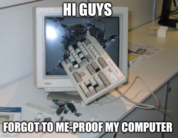 Broken computer | Hi guys; Forgot to me-proof my computer | image tagged in broken computer | made w/ Imgflip meme maker
