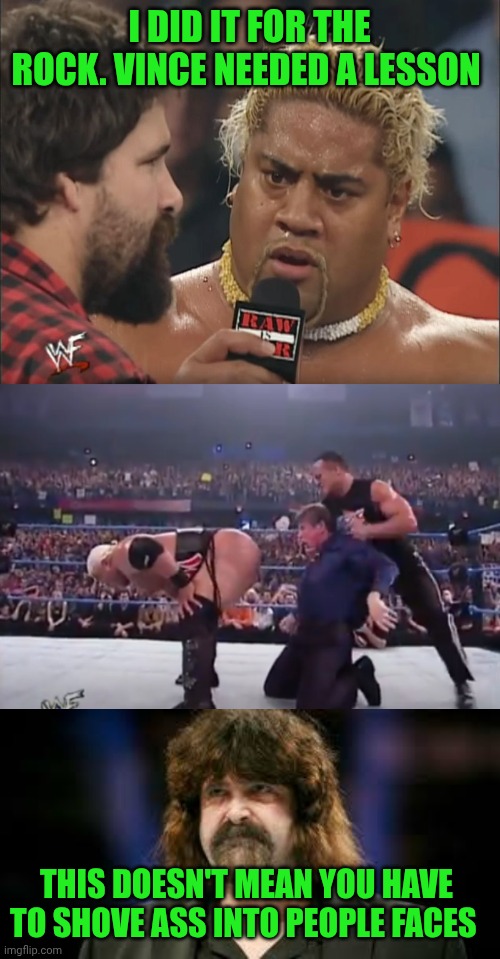 Rikishi vs Mick Foley | I did it for the rock. Vince needed a lesson; This doesn't mean You have to shove ass into people faces | image tagged in wwf rikishi i did it for the rock,rikishi,angry mick foley | made w/ Imgflip meme maker