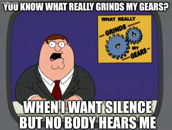 Peter Griffin News | you know what really grinds my gears? When I want silence but no body hears me | image tagged in memes,peter griffin news,remix | made w/ Imgflip meme maker