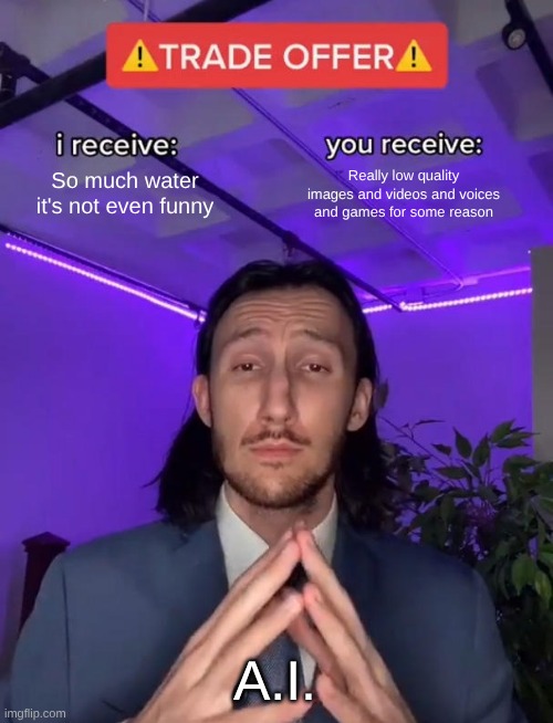 Open AI so evel fr | So much water it's not even funny; Really low quality images and videos and voices and games for some reason; A.I. | image tagged in trade offer | made w/ Imgflip meme maker