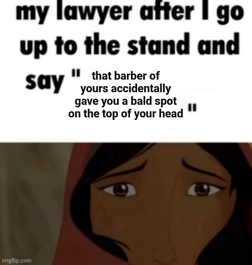 A bald spot | that barber of yours accidentally gave you a bald spot on the top of your head | image tagged in my lawyer after i go up to the stand and say x | made w/ Imgflip meme maker