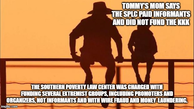 Cowboy wisdom, the guilty lie | Tommy's mom says the SPLC paid informants and did not fund the KKK; The Southern Poverty Law Center was charged with funding several extremist groups, including promoters and organizers, not informants and with wire fraud and money‑laundering. | image tagged in cowboy father and son,cowboy wisdom,southern poverty law center,democrat hate groups,crying democrats,democrat war on america | made w/ Imgflip meme maker