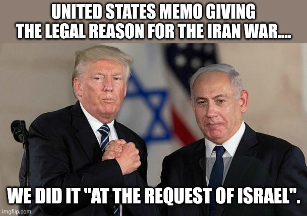Requested by bb | United States memo giving the legal reason for the Iran war.... We did it "at the request of Israel". | image tagged in iran,donald trump,trump,nevertrump,middle east,trump sucks | made w/ Imgflip meme maker