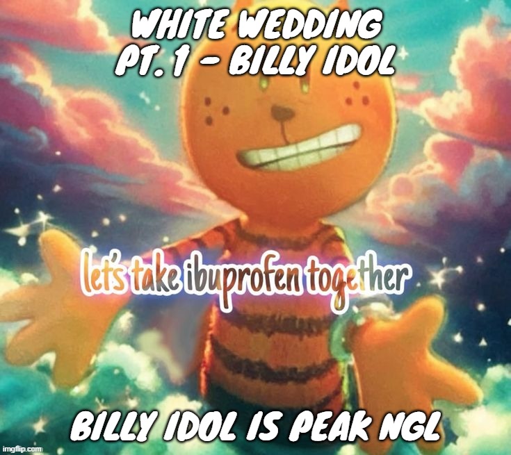 lets take ibuprofen together | white wedding pt. 1 - Billy idol; Billy idol is peak ngl | image tagged in lets take ibuprofen together | made w/ Imgflip meme maker