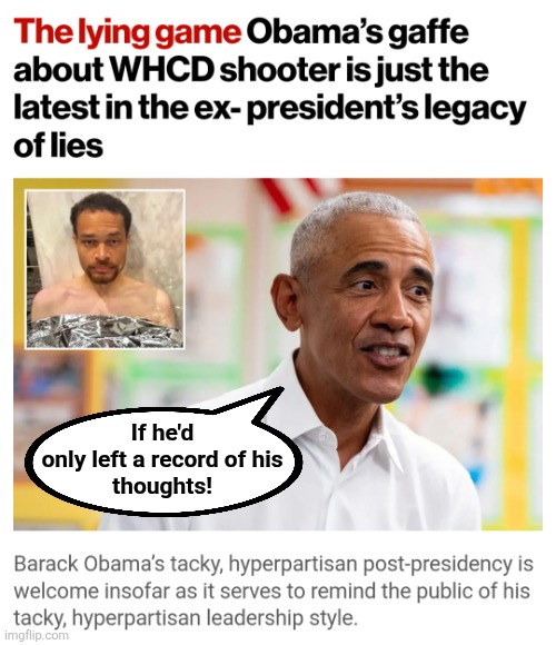 King Liar, Messiah to all the tacky libs | If he'd
only left a record of his
thoughts! | image tagged in memes,democrats,obama,lies,whcd,assassination | made w/ Imgflip meme maker