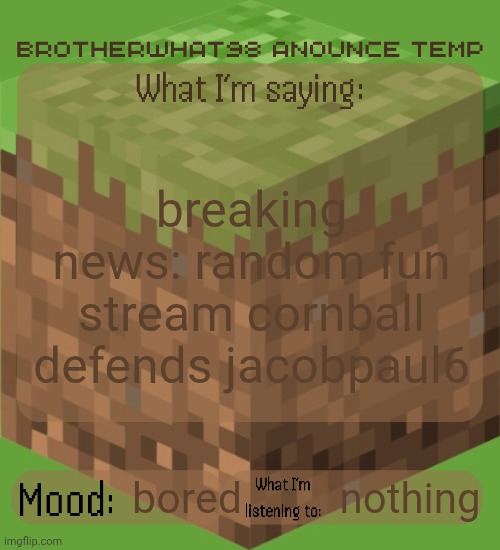 user link in comments | breaking news: random fun stream cornball defends jacobpaul6; nothing; bored | image tagged in brotherwhat98 anounce temp made by arabmogus | made w/ Imgflip meme maker