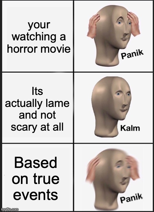 Horror movie | your watching a horror movie; Its actually lame and not scary at all; Based on true events | image tagged in panik calm panik | made w/ Imgflip meme maker
