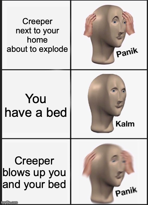 Creeper | Creeper next to your home about to explode; You have a bed; Creeper blows up you and your bed | image tagged in panik calm panik | made w/ Imgflip meme maker