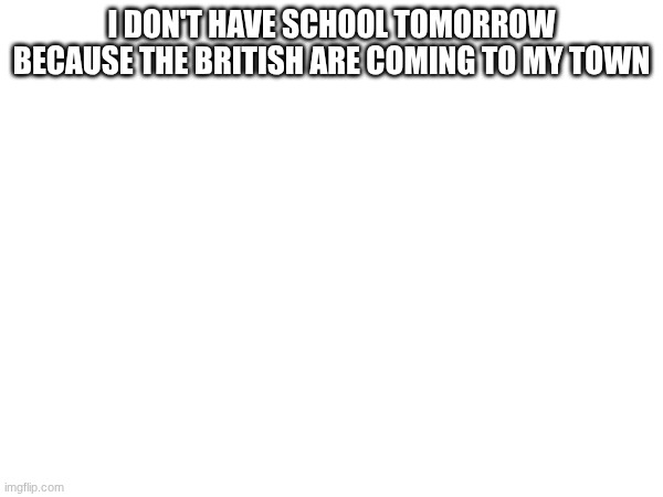 I don't have school tomorrow because the British are coming to my town | image tagged in the british,british | made w/ Imgflip meme maker